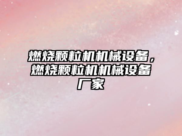 燃燒顆粒機機械設(shè)備，燃燒顆粒機機械設(shè)備廠家