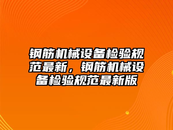 鋼筋機(jī)械設(shè)備檢驗(yàn)規(guī)范最新，鋼筋機(jī)械設(shè)備檢驗(yàn)規(guī)范最新版