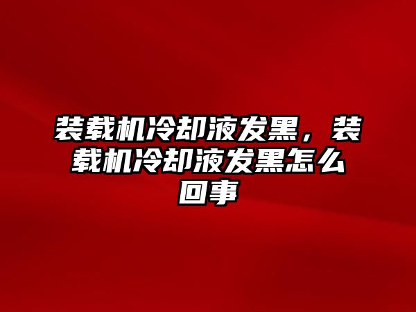 裝載機(jī)冷卻液發(fā)黑，裝載機(jī)冷卻液發(fā)黑怎么回事