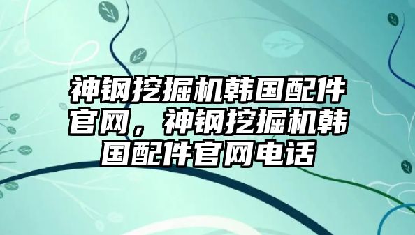 神鋼挖掘機(jī)韓國(guó)配件官網(wǎng)，神鋼挖掘機(jī)韓國(guó)配件官網(wǎng)電話