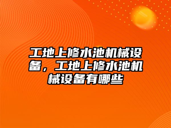 工地上修水池機(jī)械設(shè)備，工地上修水池機(jī)械設(shè)備有哪些