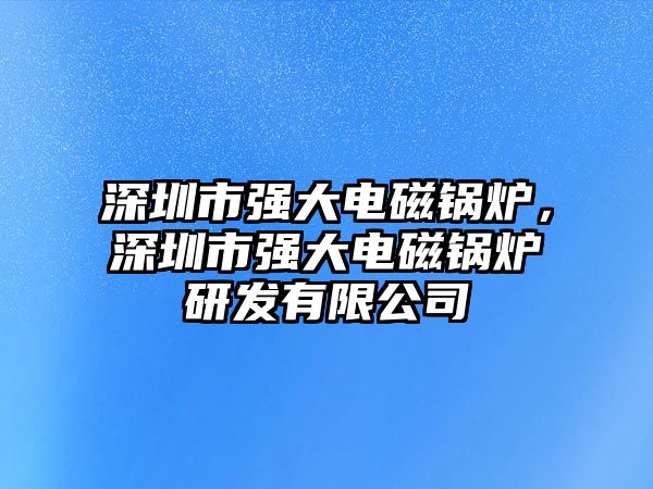 深圳市強(qiáng)大電磁鍋爐，深圳市強(qiáng)大電磁鍋爐研發(fā)有限公司