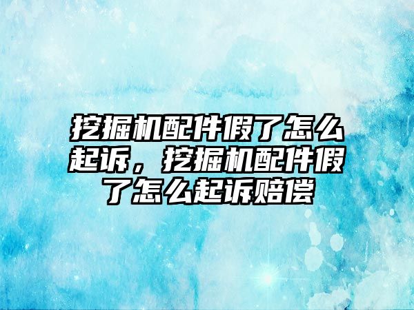 挖掘機配件假了怎么起訴，挖掘機配件假了怎么起訴賠償