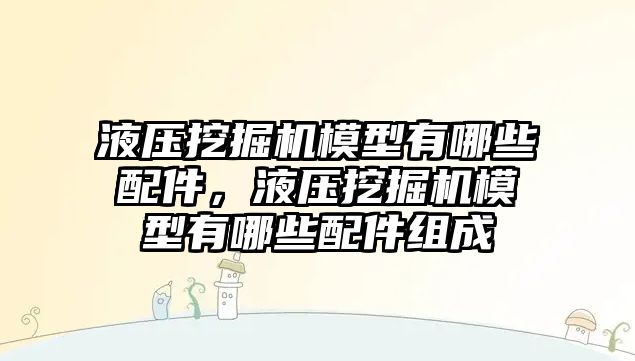 液壓挖掘機模型有哪些配件，液壓挖掘機模型有哪些配件組成