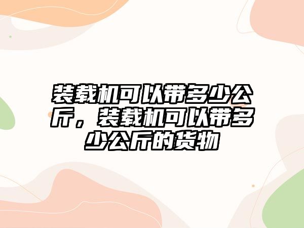 裝載機(jī)可以帶多少公斤，裝載機(jī)可以帶多少公斤的貨物