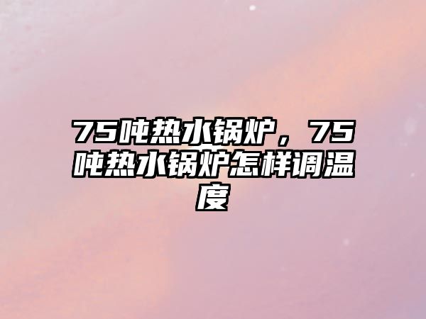 75噸熱水鍋爐，75噸熱水鍋爐怎樣調(diào)溫度