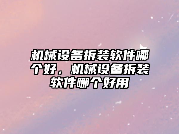 機械設備拆裝軟件哪個好，機械設備拆裝軟件哪個好用