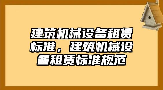 建筑機(jī)械設(shè)備租賃標(biāo)準(zhǔn)，建筑機(jī)械設(shè)備租賃標(biāo)準(zhǔn)規(guī)范