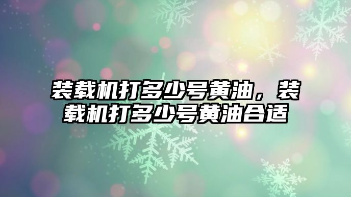 裝載機打多少號黃油，裝載機打多少號黃油合適