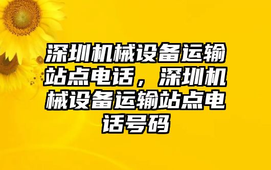 深圳機(jī)械設(shè)備運(yùn)輸站點(diǎn)電話，深圳機(jī)械設(shè)備運(yùn)輸站點(diǎn)電話號(hào)碼