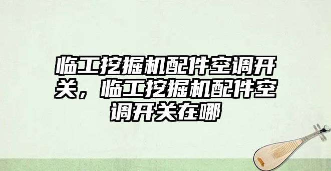 臨工挖掘機配件空調開關，臨工挖掘機配件空調開關在哪