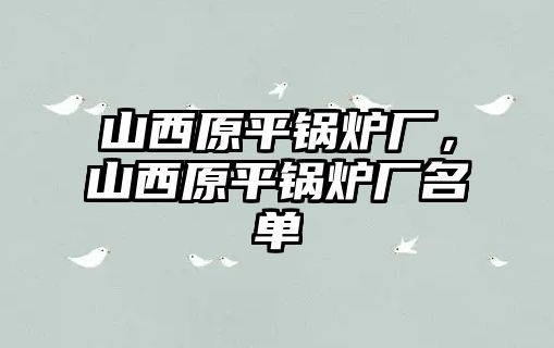 山西原平鍋爐廠，山西原平鍋爐廠名單