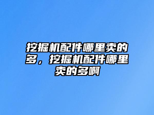 挖掘機配件哪里賣的多，挖掘機配件哪里賣的多啊