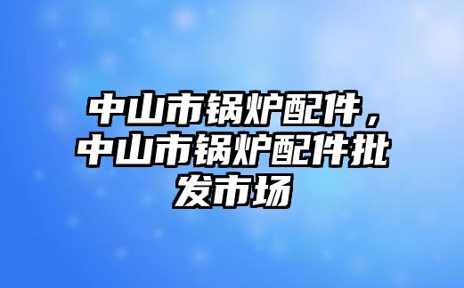 中山市鍋爐配件，中山市鍋爐配件批發(fā)市場