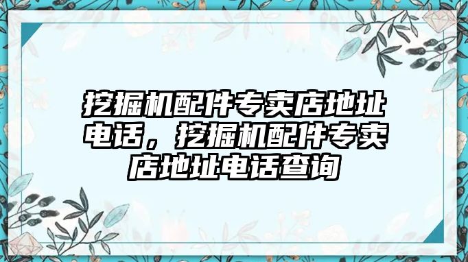 挖掘機配件專賣店地址電話，挖掘機配件專賣店地址電話查詢