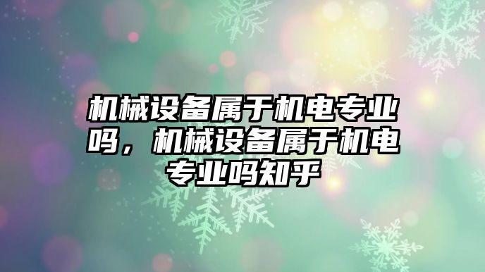 機械設(shè)備屬于機電專業(yè)嗎，機械設(shè)備屬于機電專業(yè)嗎知乎