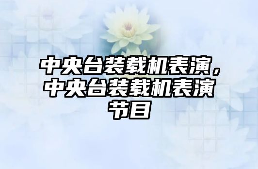 中央臺裝載機表演，中央臺裝載機表演節(jié)目