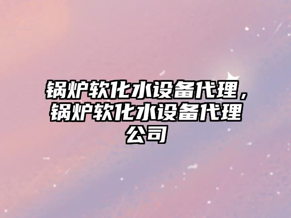 鍋爐軟化水設(shè)備代理，鍋爐軟化水設(shè)備代理公司