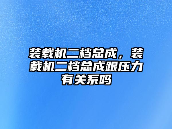 裝載機(jī)二檔總成，裝載機(jī)二檔總成跟壓力有關(guān)系嗎