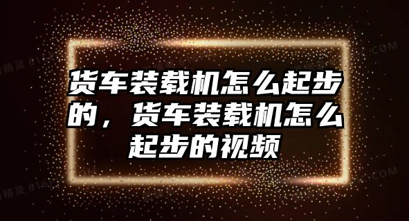 貨車裝載機(jī)怎么起步的，貨車裝載機(jī)怎么起步的視頻