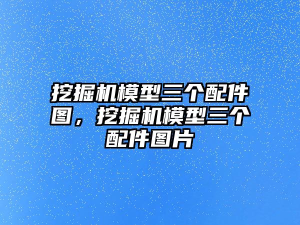 挖掘機(jī)模型三個(gè)配件圖，挖掘機(jī)模型三個(gè)配件圖片