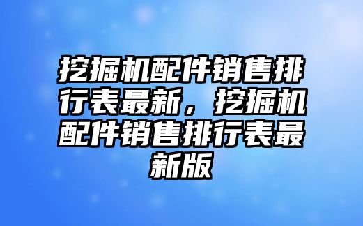 挖掘機(jī)配件銷售排行表最新，挖掘機(jī)配件銷售排行表最新版