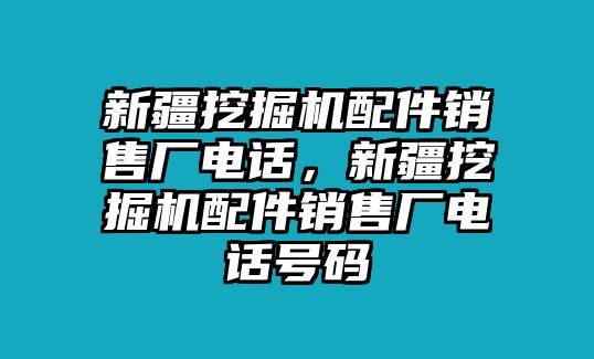 新疆挖掘機(jī)配件銷售廠電話，新疆挖掘機(jī)配件銷售廠電話號碼