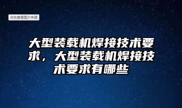 大型裝載機焊接技術(shù)要求，大型裝載機焊接技術(shù)要求有哪些