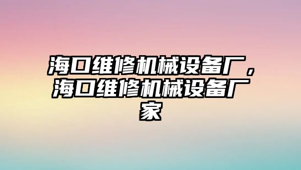 海口維修機(jī)械設(shè)備廠，?？诰S修機(jī)械設(shè)備廠家