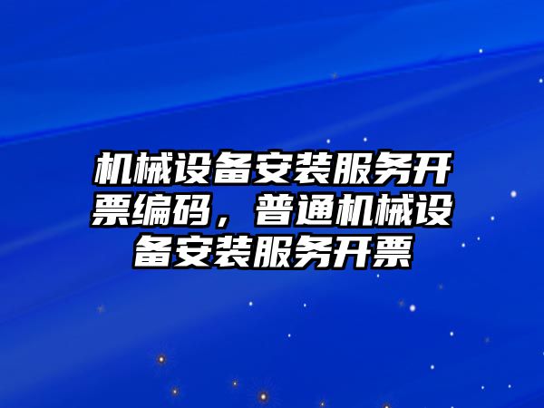 機械設(shè)備安裝服務(wù)開票編碼，普通機械設(shè)備安裝服務(wù)開票