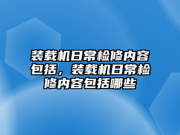 裝載機(jī)日常檢修內(nèi)容包括，裝載機(jī)日常檢修內(nèi)容包括哪些