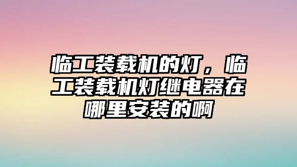 臨工裝載機(jī)的燈，臨工裝載機(jī)燈繼電器在哪里安裝的啊