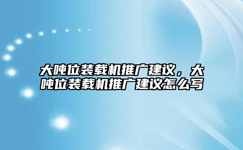 大噸位裝載機(jī)推廣建議，大噸位裝載機(jī)推廣建議怎么寫