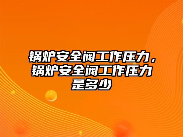 鍋爐安全閥工作壓力，鍋爐安全閥工作壓力是多少