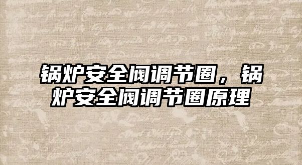 鍋爐安全閥調(diào)節(jié)圈，鍋爐安全閥調(diào)節(jié)圈原理