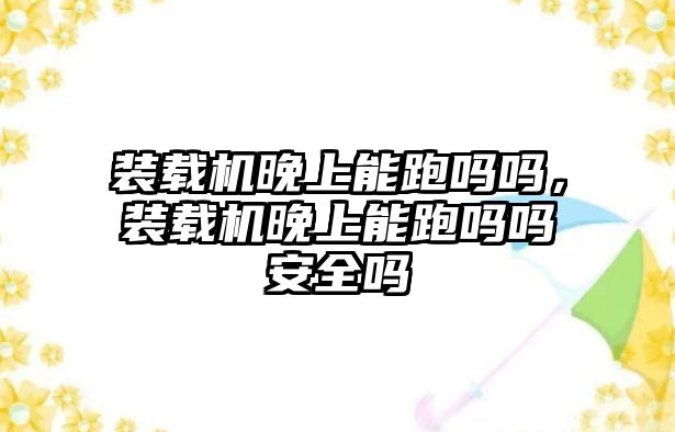 裝載機(jī)晚上能跑嗎嗎，裝載機(jī)晚上能跑嗎嗎安全嗎