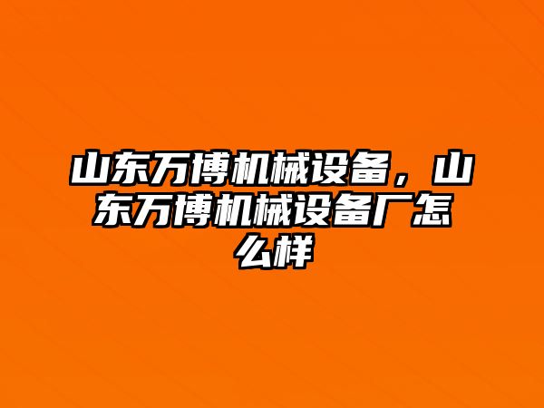 山東萬博機械設備，山東萬博機械設備廠怎么樣