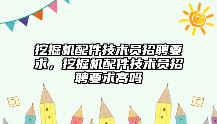 挖掘機配件技術員招聘要求，挖掘機配件技術員招聘要求高嗎