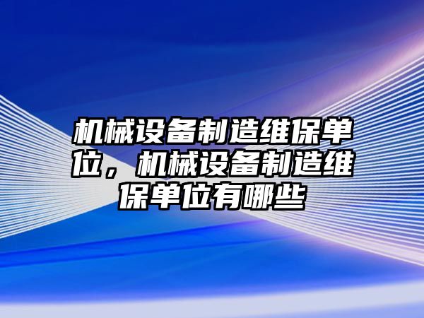 機(jī)械設(shè)備制造維保單位，機(jī)械設(shè)備制造維保單位有哪些