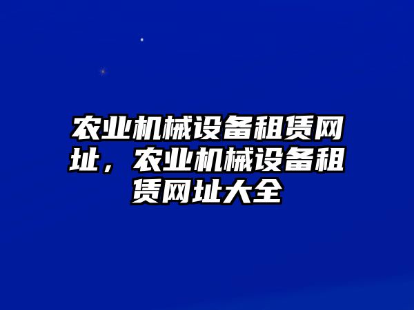 農(nóng)業(yè)機(jī)械設(shè)備租賃網(wǎng)址，農(nóng)業(yè)機(jī)械設(shè)備租賃網(wǎng)址大全