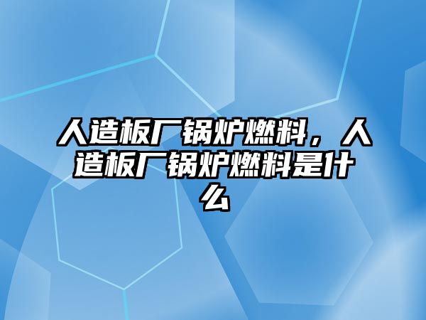 人造板廠鍋爐燃料，人造板廠鍋爐燃料是什么