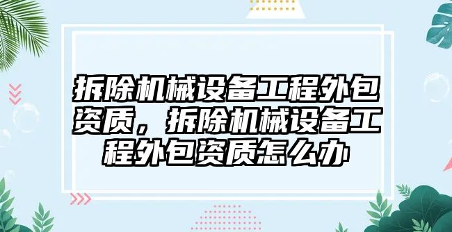 拆除機械設(shè)備工程外包資質(zhì)，拆除機械設(shè)備工程外包資質(zhì)怎么辦