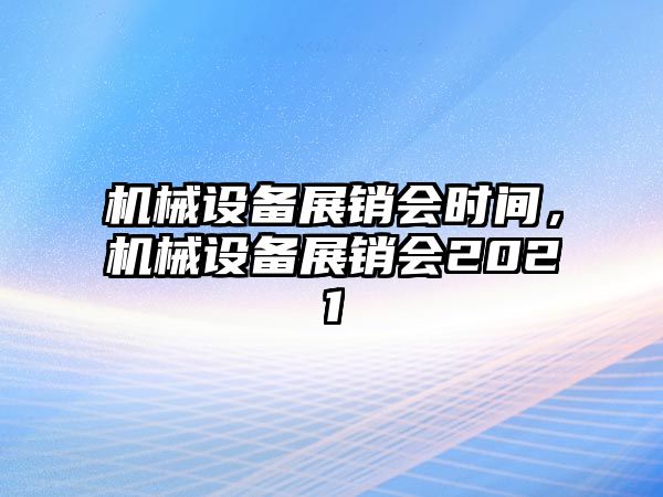 機(jī)械設(shè)備展銷會(huì)時(shí)間，機(jī)械設(shè)備展銷會(huì)2021