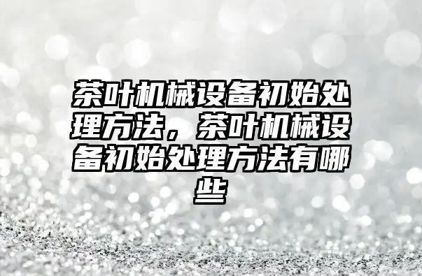 茶葉機械設備初始處理方法，茶葉機械設備初始處理方法有哪些