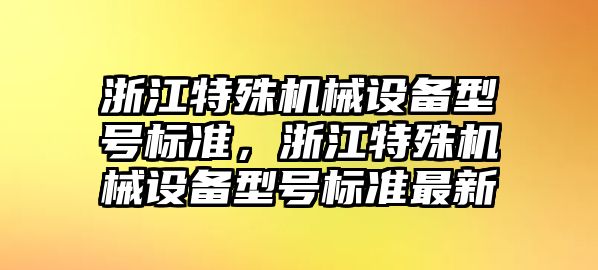 浙江特殊機械設(shè)備型號標(biāo)準(zhǔn)，浙江特殊機械設(shè)備型號標(biāo)準(zhǔn)最新