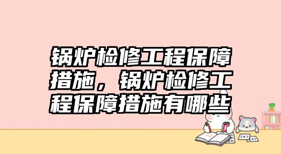 鍋爐檢修工程保障措施，鍋爐檢修工程保障措施有哪些