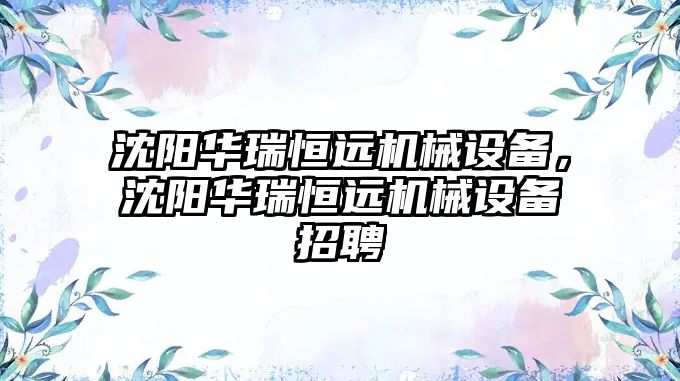 沈陽華瑞恒遠機械設備，沈陽華瑞恒遠機械設備招聘