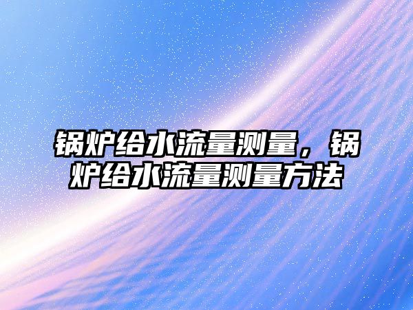 鍋爐給水流量測(cè)量，鍋爐給水流量測(cè)量方法