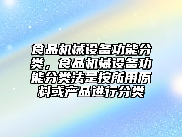 食品機械設備功能分類，食品機械設備功能分類法是按所用原料或產(chǎn)品進行分類