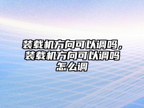 裝載機(jī)方向可以調(diào)嗎，裝載機(jī)方向可以調(diào)嗎怎么調(diào)